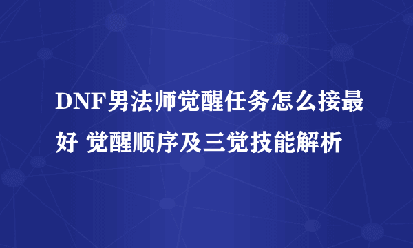 DNF男法师觉醒任务怎么接最好 觉醒顺序及三觉技能解析