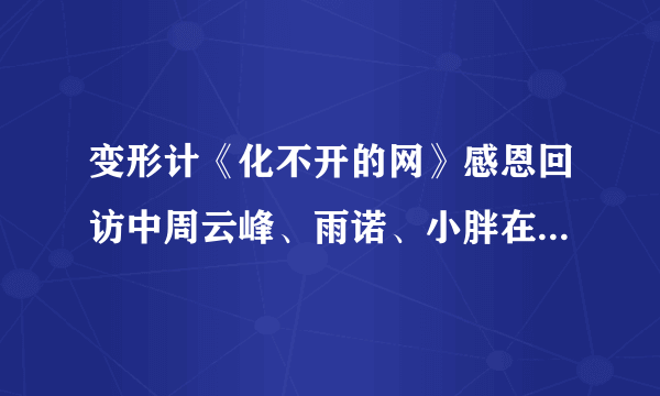 变形计《化不开的网》感恩回访中周云峰、雨诺、小胖在刚开始好像去了一个商店，小胖还拿了一个白色的杯子，