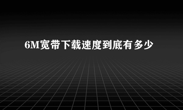 6M宽带下载速度到底有多少