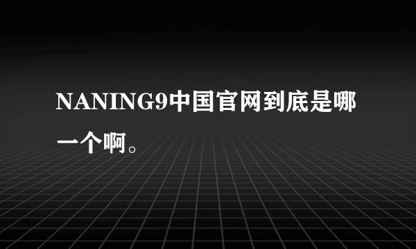 NANING9中国官网到底是哪一个啊。