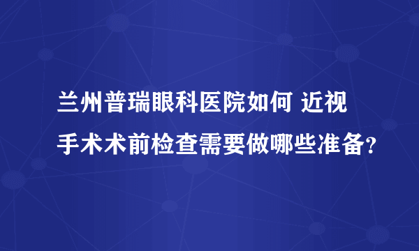 兰州普瑞眼科医院如何 近视手术术前检查需要做哪些准备？