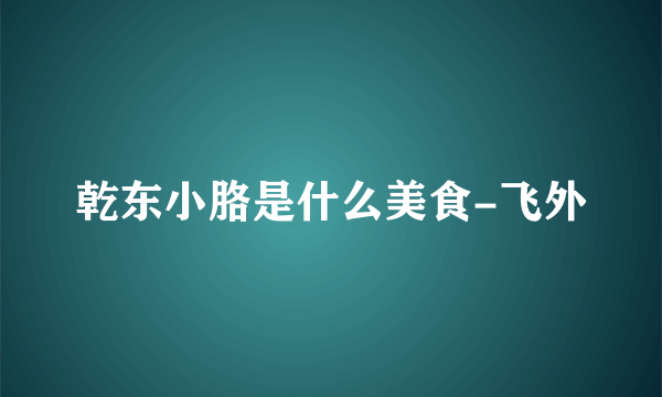 乾东小胳是什么美食-飞外