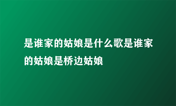 是谁家的姑娘是什么歌是谁家的姑娘是桥边姑娘