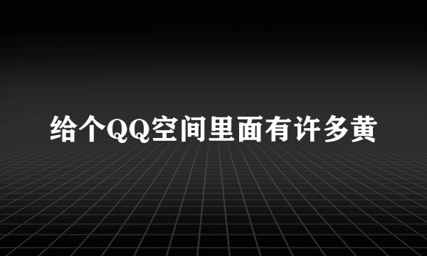 给个QQ空间里面有许多黄