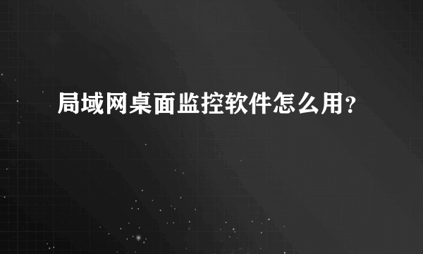 局域网桌面监控软件怎么用？