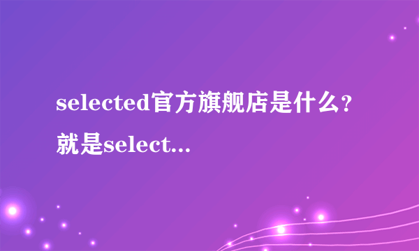 selected官方旗舰店是什么？就是selected男装或者selected官网！