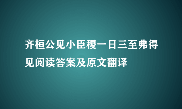 齐桓公见小臣稷一日三至弗得见阅读答案及原文翻译