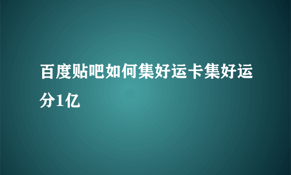 百度贴吧如何集好运卡集好运分1亿