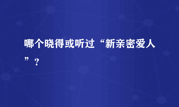 哪个晓得或听过“新亲密爱人”？