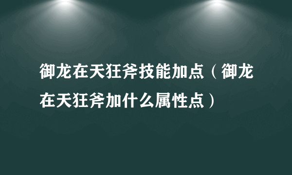 御龙在天狂斧技能加点（御龙在天狂斧加什么属性点）