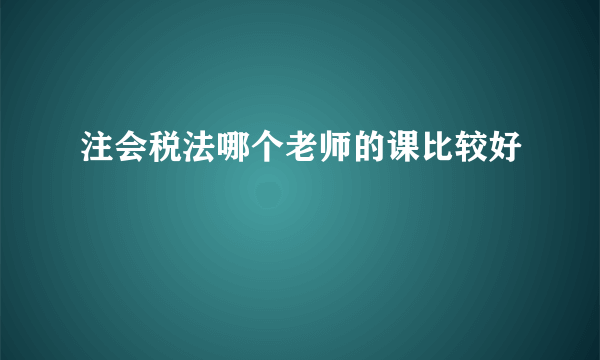 注会税法哪个老师的课比较好