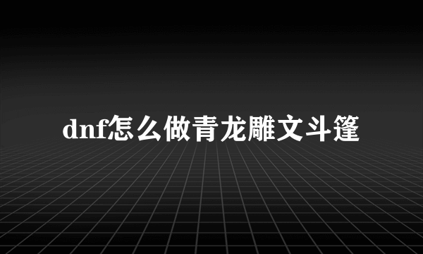 dnf怎么做青龙雕文斗篷