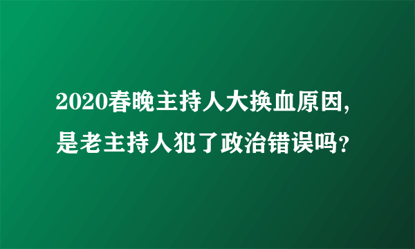 2020春晚主持人大换血原因,是老主持人犯了政治错误吗？