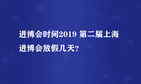 进博会时间2019 第二届上海进博会放假几天？