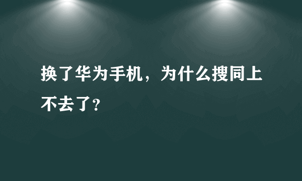 换了华为手机，为什么搜同上不去了？