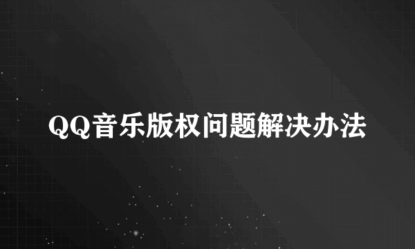 QQ音乐版权问题解决办法