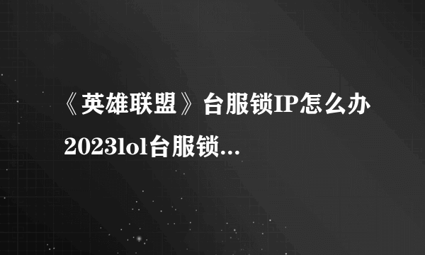 《英雄联盟》台服锁IP怎么办 2023lol台服锁ip原因解决办法分享