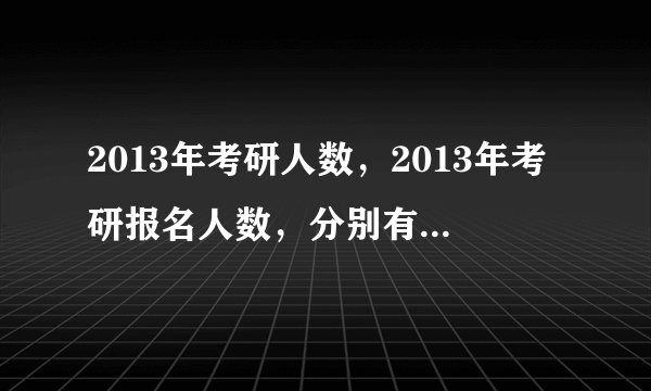 2013年考研人数，2013年考研报名人数，分别有多少？全国