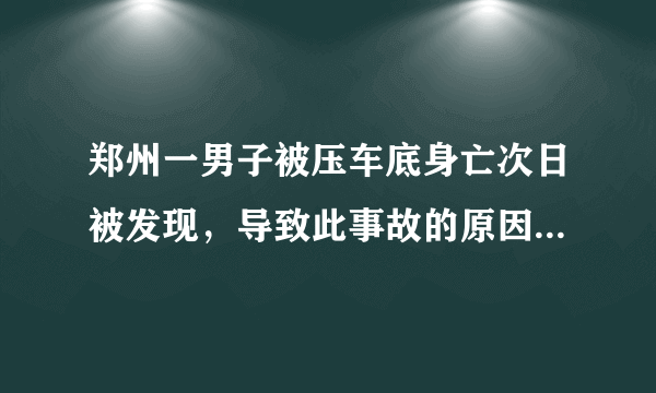 郑州一男子被压车底身亡次日被发现，导致此事故的原因是什么？