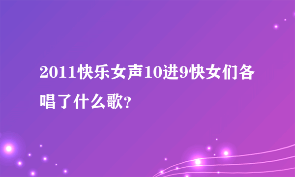 2011快乐女声10进9快女们各唱了什么歌？