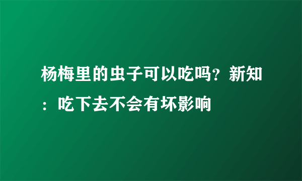 杨梅里的虫子可以吃吗？新知：吃下去不会有坏影响