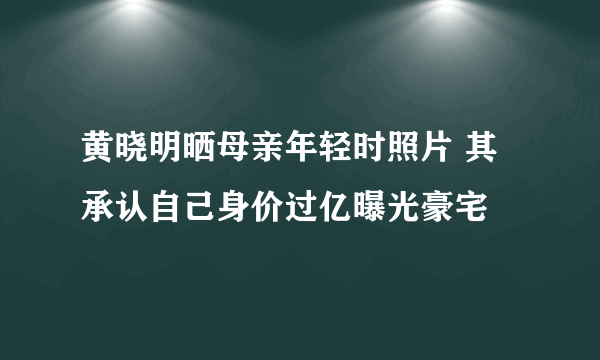 黄晓明晒母亲年轻时照片 其承认自己身价过亿曝光豪宅