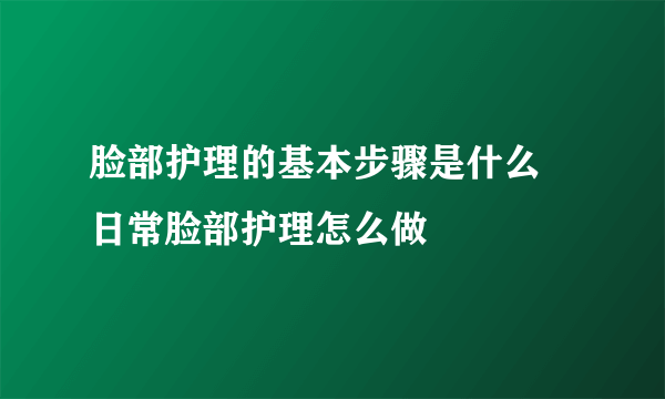 脸部护理的基本步骤是什么 日常脸部护理怎么做