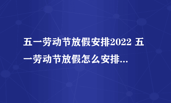 五一劳动节放假安排2022 五一劳动节放假怎么安排2022