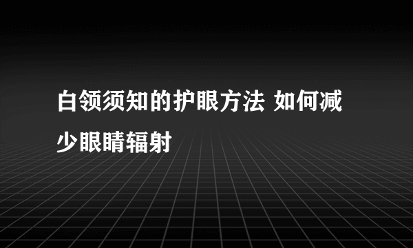 白领须知的护眼方法 如何减少眼睛辐射