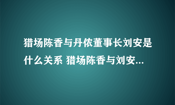 猎场陈香与丹侬董事长刘安是什么关系 猎场陈香与刘安关系解析