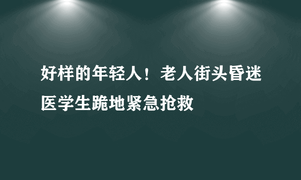 好样的年轻人！老人街头昏迷医学生跪地紧急抢救