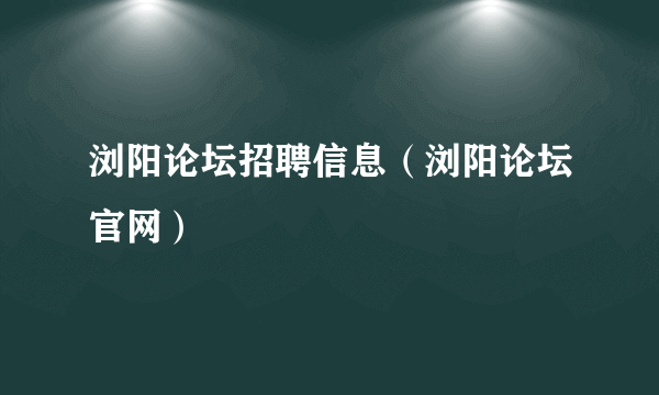 浏阳论坛招聘信息（浏阳论坛官网）