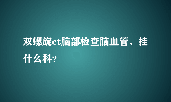 双螺旋ct脑部检查脑血管，挂什么科？