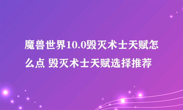 魔兽世界10.0毁灭术士天赋怎么点 毁灭术士天赋选择推荐