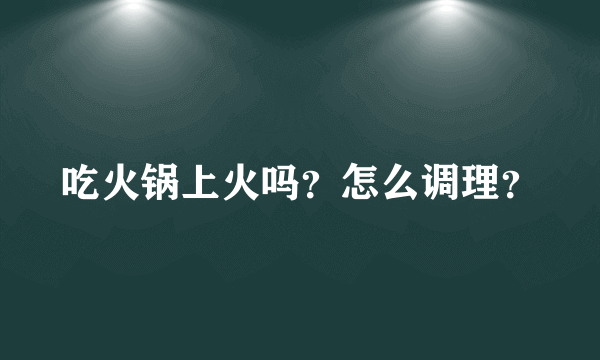 吃火锅上火吗？怎么调理？