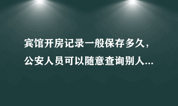 宾馆开房记录一般保存多久，公安人员可以随意查询别人的开房记录吗