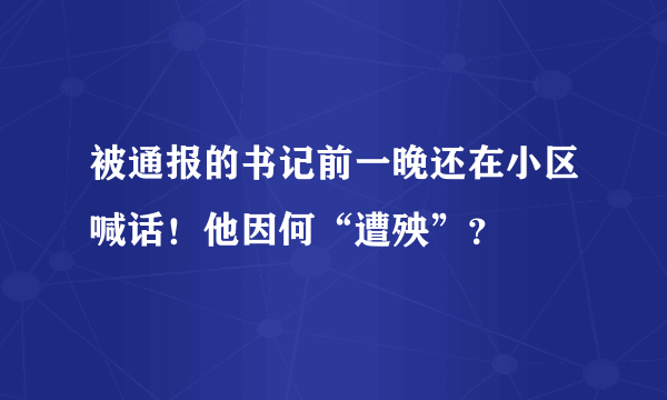 被通报的书记前一晚还在小区喊话！他因何“遭殃”？