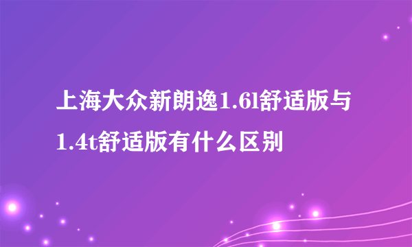 上海大众新朗逸1.6l舒适版与1.4t舒适版有什么区别