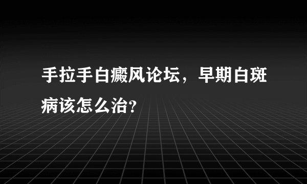 手拉手白癜风论坛，早期白斑病该怎么治？