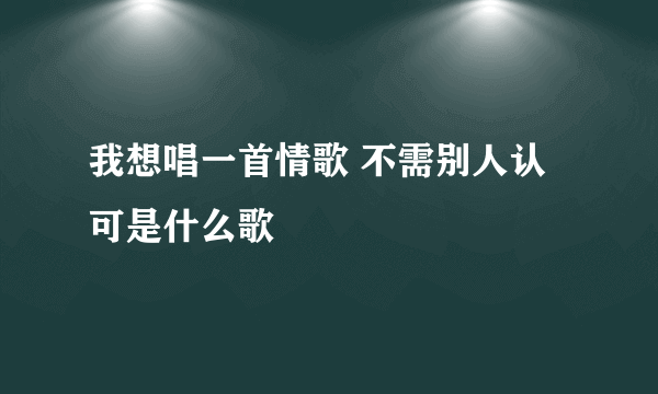 我想唱一首情歌 不需别人认可是什么歌