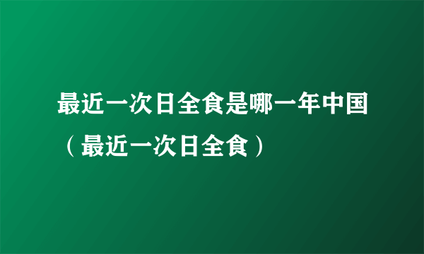 最近一次日全食是哪一年中国（最近一次日全食）