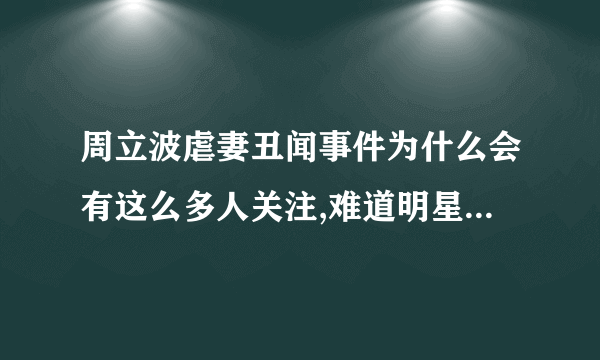 周立波虐妻丑闻事件为什么会有这么多人关注,难道明星成名就要被恶搞?