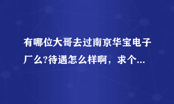 有哪位大哥去过南京华宝电子厂么?待遇怎么样啊，求个干过的稍微说一下？