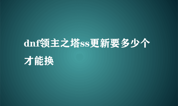 dnf领主之塔ss更新要多少个才能换