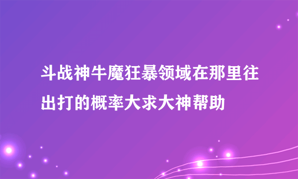 斗战神牛魔狂暴领域在那里往出打的概率大求大神帮助