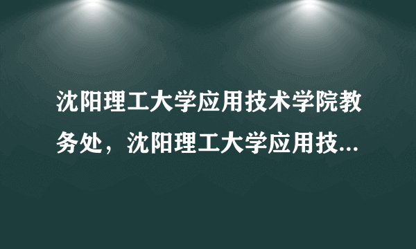 沈阳理工大学应用技术学院教务处，沈阳理工大学应用技术学院教务处机械系07级工业工程071032的导员