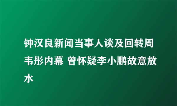 钟汉良新闻当事人谈及回转周韦彤内幕 曾怀疑李小鹏故意放水