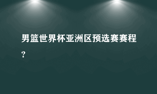 男篮世界杯亚洲区预选赛赛程？