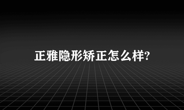 正雅隐形矫正怎么样?