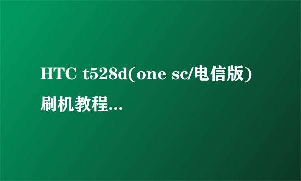 HTC t528d(one sc/电信版)刷机教程四步完美刷机